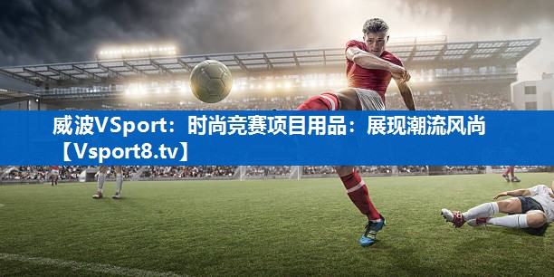 <strong>威波VSport：时尚竞赛项目用品：展现潮流风尚</strong>