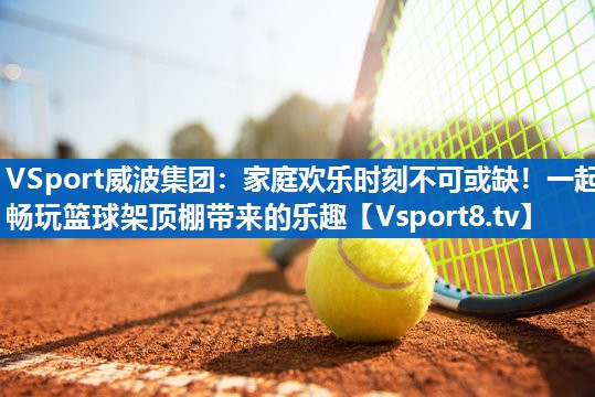 家庭欢乐时刻不可或缺！一起畅玩篮球架顶棚带来的乐趣