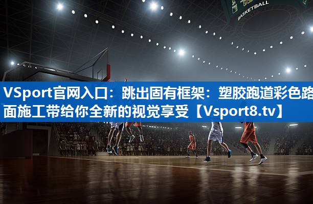 跳出固有框架：塑胶跑道彩色路面施工带给你全新的视觉享受