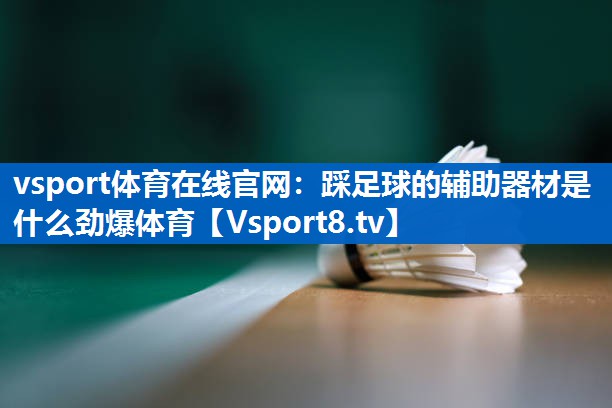 vsport体育在线官网：踩足球的辅助器材是什么劲爆体育