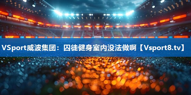 VSport威波集团：囚徒健身室内没法做啊