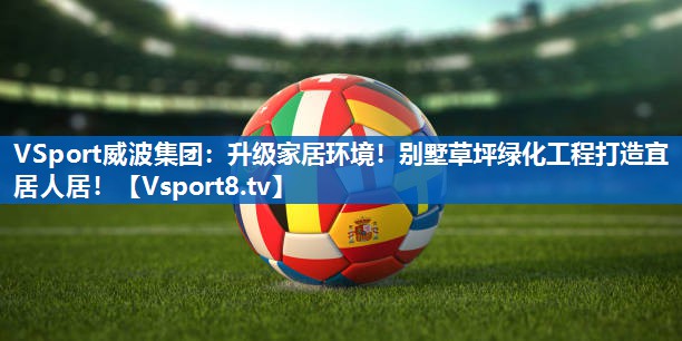 VSport威波集团：升级家居环境！别墅草坪绿化工程打造宜居人居！