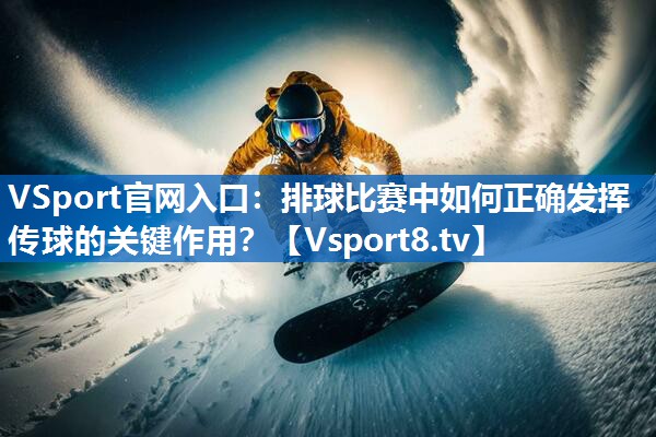 排球比赛中如何正确发挥传球的关键作用？