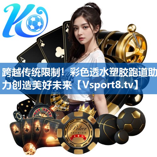 跨越传统限制！彩色透水塑胶跑道助力创造美好未来